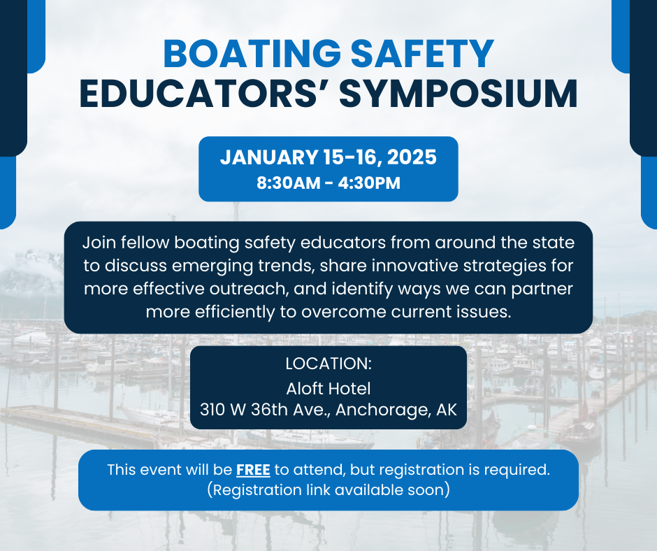 2025 Boating Safety Educators' Symposium flyer, takes place January 15-16, 2025 from 8:30AM to 4:30PM at the Aloft Hotel, 310 West 36th Avenue, Anchorage, Alaska. Join fellow boating safety educators from around the state to discuss emerging trends, share innovative strategies for more effective outreach, and identify ways we can partner more efficiently to overcome current issues. This event will be free, but registration is required. Registration link soon to come.